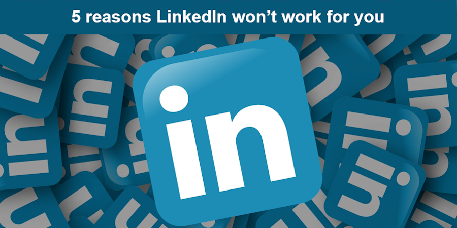 5 reasons LinkedIn won’t work for you